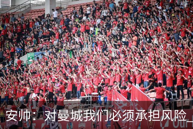安帅：对曼城我们必须承担风险 皇马有能力逆转