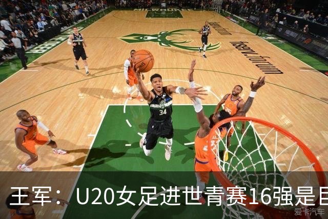 王军：U20女足进世青赛16强是巨大进步，若备战周期更长会更好